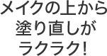 メイクの上から塗り直しがラクラク！