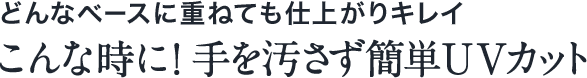 どんなベースに重ねても仕上がりキレイ こんな時に！手を汚さず簡単UVカット