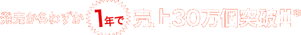 発売からわずか1年で売上30万個突破！！＊