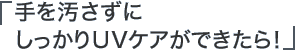 「手を汚さずにしっかりUVケアができたら！」