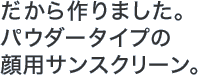 だから作りました。パウダータイプの顔用サンスクリーン。