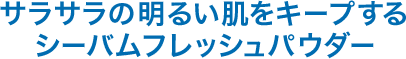 サラサラの明るい肌をキープするシーバムフレッシュパウダー