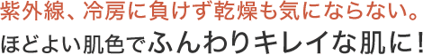 紫外線、冷房に負けず乾燥も気にならない。ほどよい肌色でふんわりキレイな肌に！