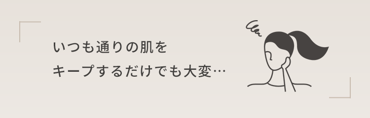 いつも通りの肌を キープするだけでも大変…
