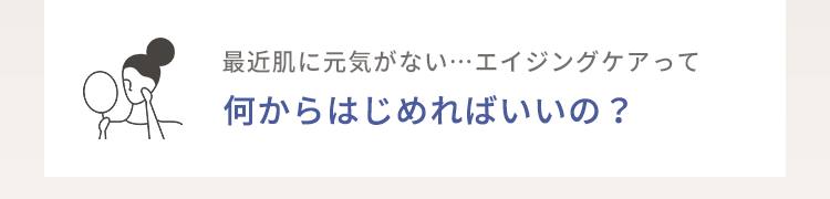 最近肌に元気がない…エイジングケアって何からはじめればいいの？