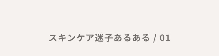 スキンケア迷子あるある / 01