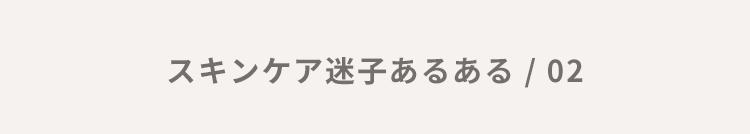 スキンケア迷子あるある / 02