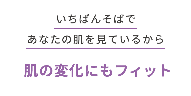 いちばんそばであなたの肌を見ているから肌の変化にもフィット