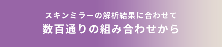 スキンミラーの解析結果に合わせて数百通りの組み合わせから