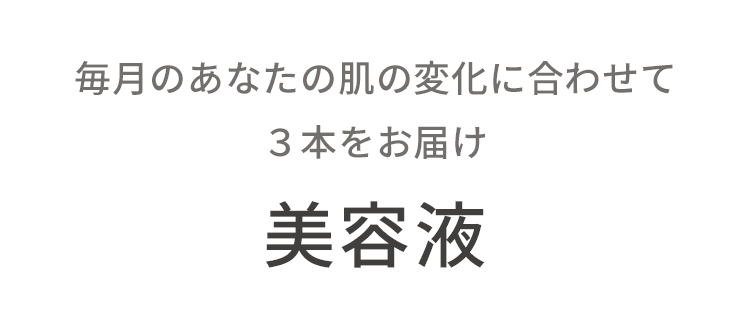 毎月のあなたの肌の変化に合わせて３本をお届け 美容液