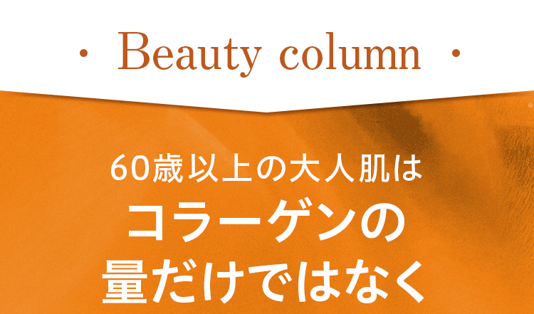 Beauty column 60歳以上の大人肌はコラーゲンの量だけではなく