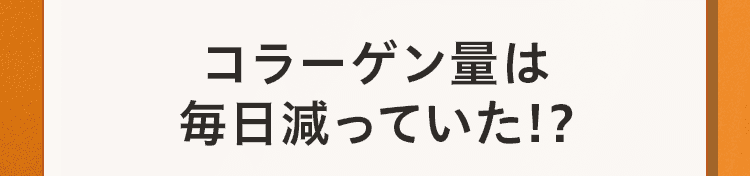 コラーゲン量は 毎日減っていた!?