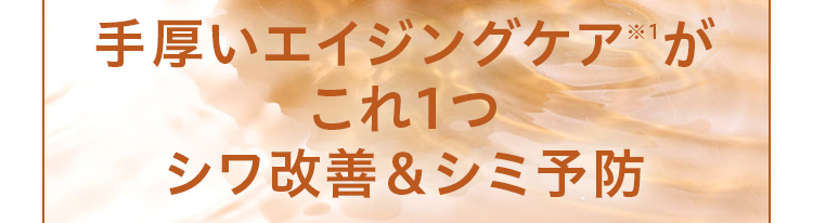 手厚いエイジングケアが これ1つ シワ改善＆シミ予防