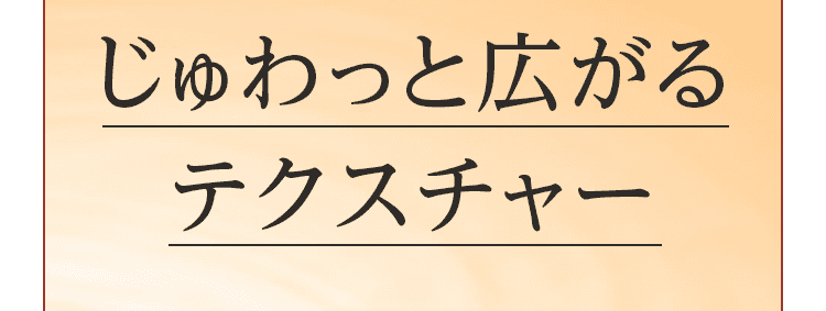 じゅわっと広がる テクスチャー