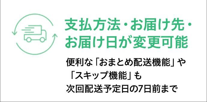 支払方法・お届け先・お届け日が変更可能 便利な「おまとめ配送機能」や「スキップ機能」も次回配送予定日の7日前まで
