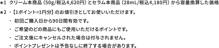 *クリーム本商品（50g/税込4,620円）とセラム本商品（28mL/税込4,180円）から容量換算した価格