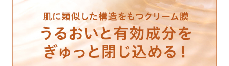 肌に類似した構造をもつクリーム膜うるおいと有効成分をぎゅっと閉じ込める！