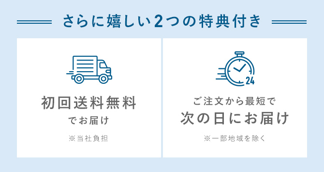 さらに嬉しい2つの特典 初回送料無料 ご注文から最短で次の日にお届け
