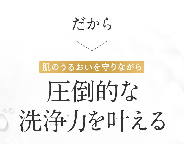 だから 肌のうるおいを守りながら圧倒的な洗浄力を叶える