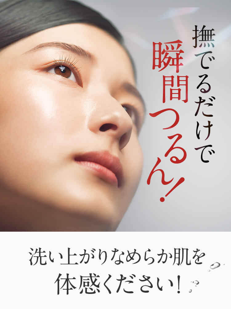撫でるだけで瞬間つるん！ 洗い上がりなめらか肌を体感ください！