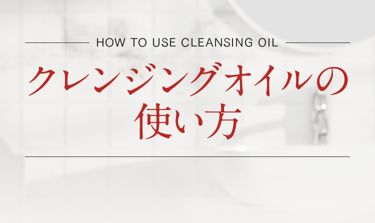 HOW TO USE CLEANSING OIL クレンジングオイルの使い方