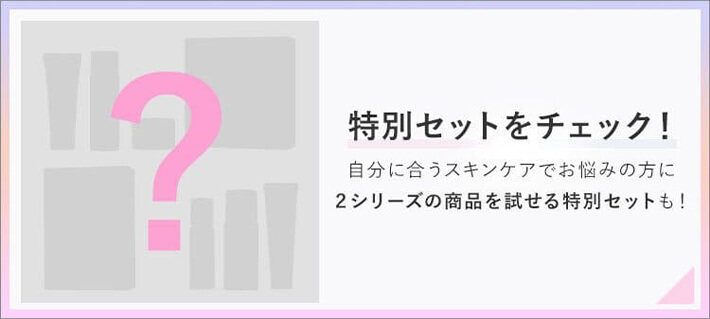特別セットをチェック！自分に合うスキンケアでお悩みの方に 2シリーズの商品を試せる特別セットも！