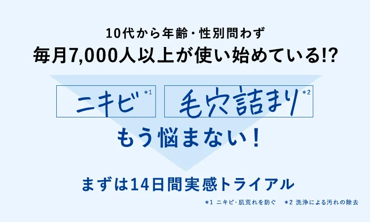 10代から年齢・性別問わず毎月7,000人以上が使い始めている！？ニキビ・毛穴詰まりもう悩まない！まずは14日間実感トライアル