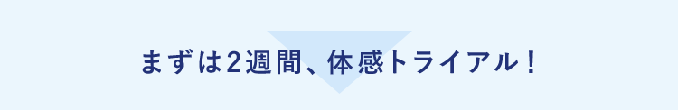 まずは2週間、体感トライアル！ 