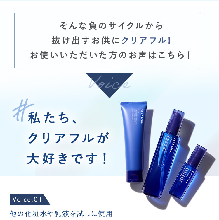 そんな負のサイクルから 抜け出すお供にクリアフル! お使いいただいた方のお声はこちら！ 私たち、 クリアフルが 大好きです！