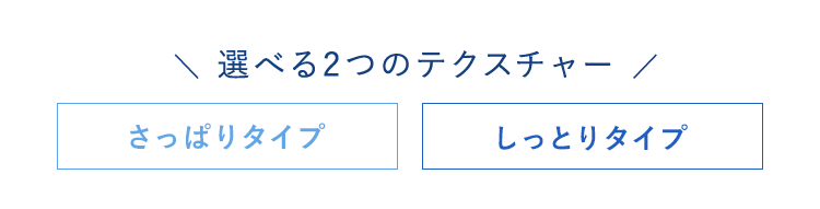 ＼ 選べる2つのテクスチャー ／ さっぱりタイプ しっとりタイプ