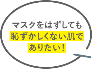 マスクをはずしても 恥ずかしくない肌で ありたい！
