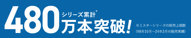 480万本突破！シリーズ累計＊ ＊ミスターシリーズの総売上個数(98年10月〜24年3月の販売実績)