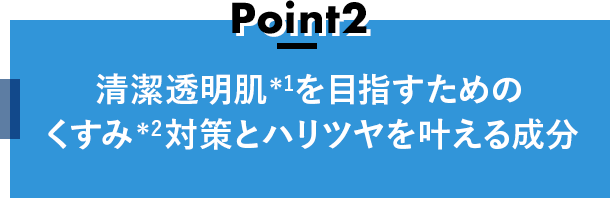 Point2 清潔透明肌＊1を目指すためのくすみ＊2対策とハリツヤを叶える成分
