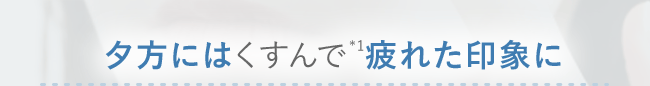 夕方にはくすんで*1疲れた印象に　