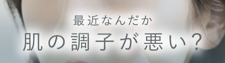 最近なんだか　肌の調子が悪い？