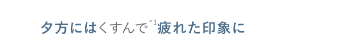夕方にはくすんで*1疲れた印象に　