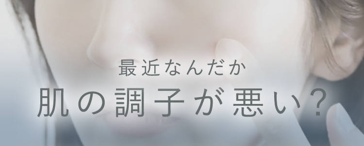 最近なんだか　肌の調子が悪い？