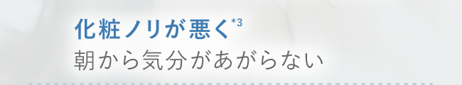 化粧ノリが悪く*3　朝から気分があがらない