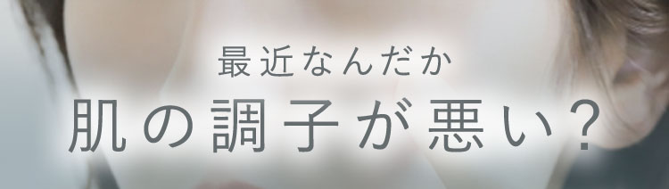 最近なんだか　肌の調子が悪い？