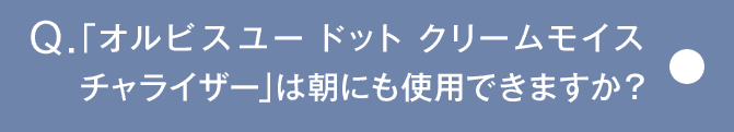 Q.「オルビスユー ドット クリームモイス チャライザー」は朝にも使用できますか？