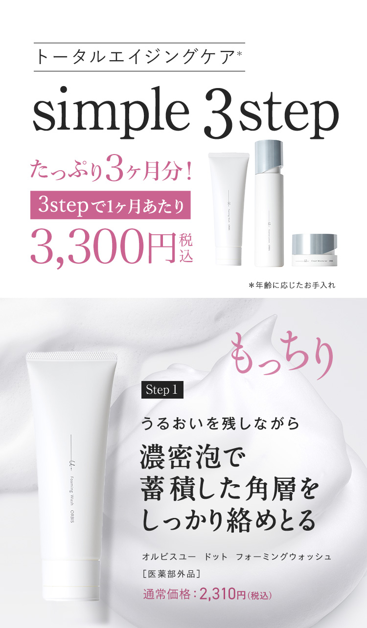 トータルエイジングケア*simple 3step ＊年齢に応じたお手入れ もっちり Step1うるおいを残しながら濃密泡で 蓄積した角層を しっかり絡めとる オルビスユー ドット フォーミングウォッシュ［医薬部外品］