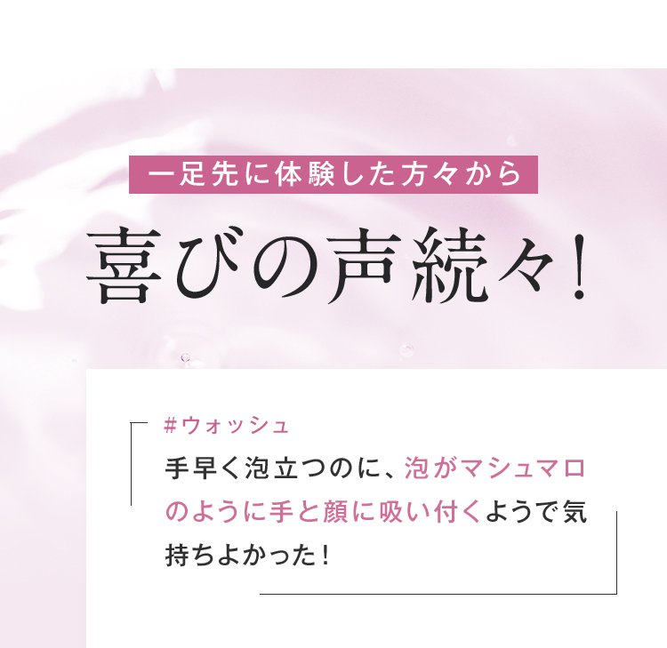 一足先に体験した方々から喜びの声続々！ 「#ウォッシュ 手早く泡立つのに、泡がマシュマロのように手と顔に吸い付くようで気持ちよかった！」