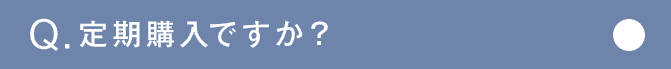 Q.定期購入ですか？