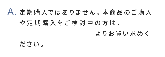 A.定期購入ではありません。本商品のご購入や 定期購入をご検討中の方は、オルビス公式オ ンラインショップよりお買い求めください。