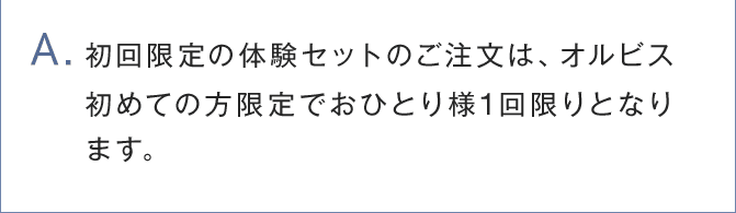 A.初回限定の体験セットのご注文は、オルビス初めての方限定でお一人様1回限りとなります。