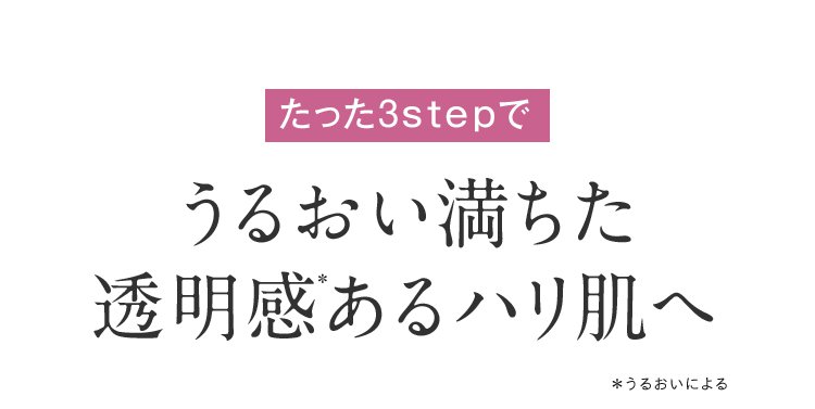 たった3stepでうるおい満ちた透明感あるハリ肌へ ＊うるおいによる