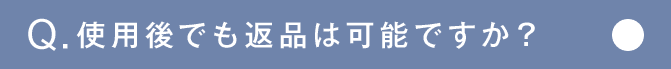 Q.使用後でも返品は可能ですか？