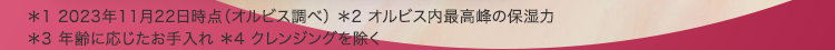 ＊1 2023年11月22日時点（オルビス調べ） ＊2 オルビス内最高峰の保湿力 ＊3 年齢に応じたお手入れ ＊4 クレンジン