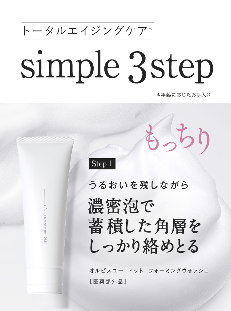 トータルエイジングケア*simple 3step ＊年齢に応じたお手入れ もっちり Step1うるおいを残しながら濃密泡で 蓄積した角層を しっかり絡めとる オルビスユー ドット フォーミングウォッシュ［医薬部外品］