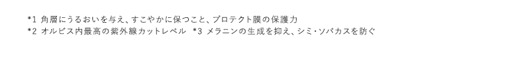 *1 角層にうるおいを与え、すこやかに保つこと、プロテクト膜の保護力 *2 オルビス内最高の紫外線カットレベル *3 メラニンの生成を抑え、シミ・ソバカスを防ぐ